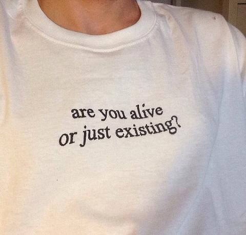 are you alive or just existing?